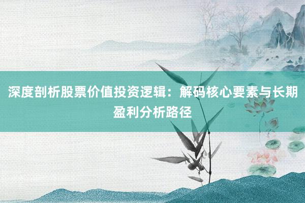 深度剖析股票价值投资逻辑：解码核心要素与长期盈利分析路径