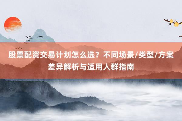 股票配资交易计划怎么选？不同场景/类型/方案差异解析与适用人群指南