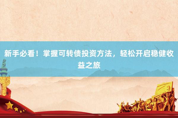 新手必看！掌握可转债投资方法，轻松开启稳健收益之旅