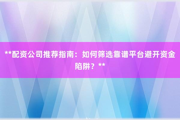 **配资公司推荐指南:如何筛选靠谱平台避开资金陷阱?**
