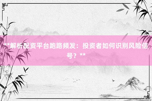 **解析配资平台跑路频发：投资者如何识别风险信号？**