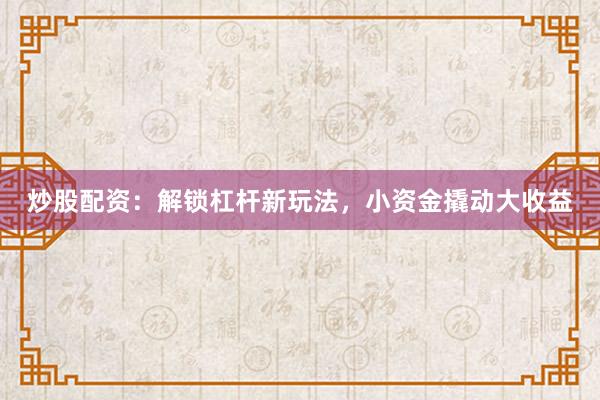 炒股配资：解锁杠杆新玩法，小资金撬动大收益