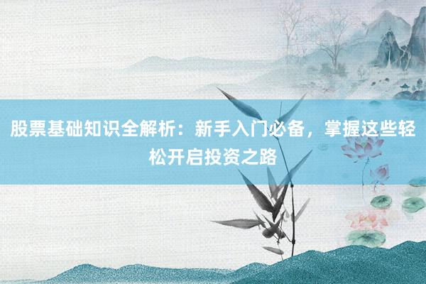 股票基础知识全解析：新手入门必备，掌握这些轻松开启投资之路