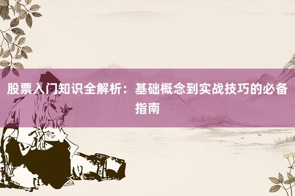 股票入门知识全解析：基础概念到实战技巧的必备指南