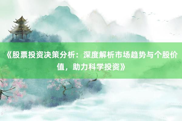 《股票投资决策分析:深度解析市场趋势与个股价值,助力科学投资》