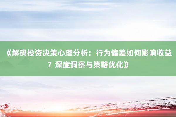 《解码投资决策心理分析：行为偏差如何影响收益？深度洞察与策略优化》