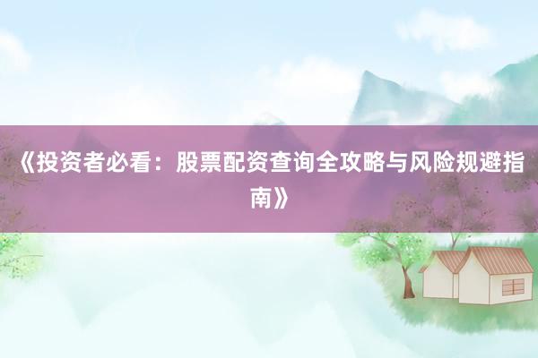 《投资者必看：股票配资查询全攻略与风险规避指南》