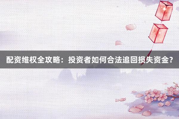 配资维权全攻略:投资者如何合法追回损失资金?