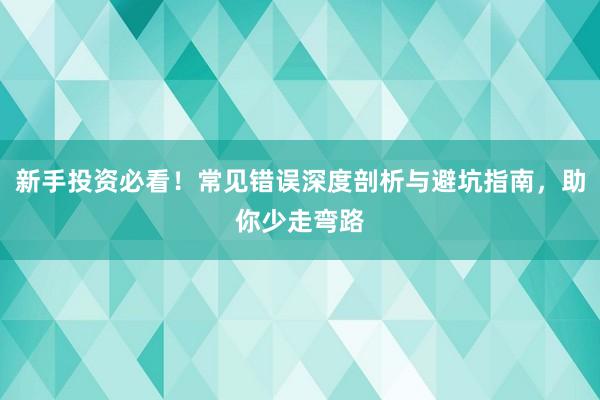 新手投资必看！常见错误深度剖析与避坑指南，助你少走弯路