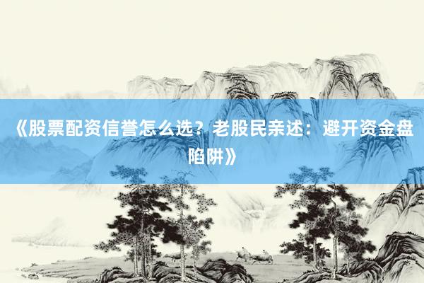 《股票配资信誉怎么选？老股民亲述：避开资金盘陷阱》