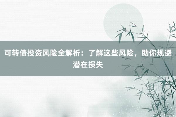 可转债投资风险全解析:了解这些风险,助你规避潜在损失