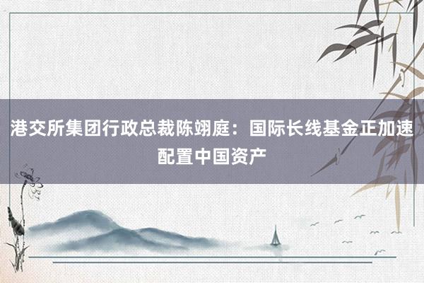 港交所集团行政总裁陈翊庭：国际长线基金正加速配置中国资产