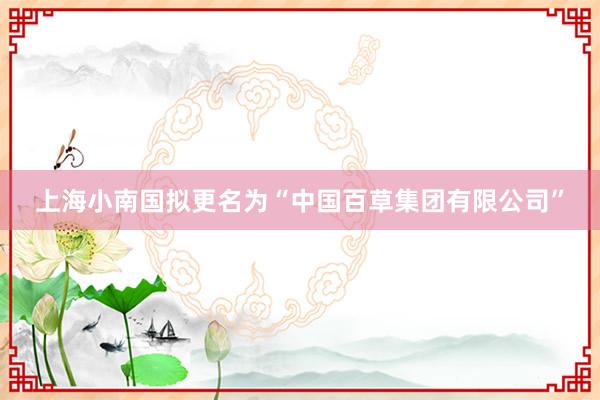 上海小南国拟更名为“中国百草集团有限公司”