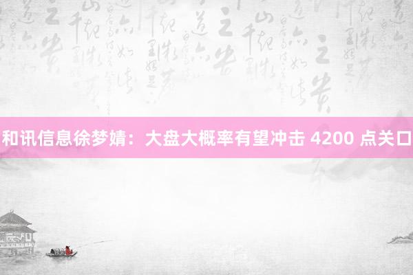 和讯信息徐梦婧：大盘大概率有望冲击 4200 点关口
