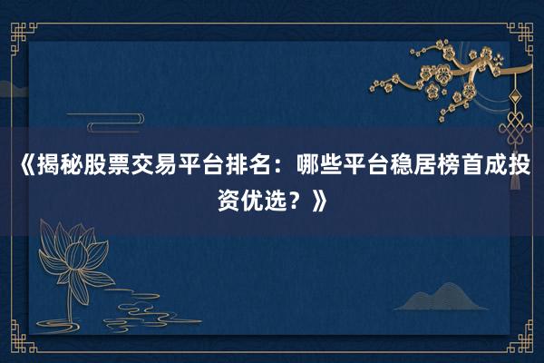 《揭秘股票交易平台排名：哪些平台稳居榜首成投资优选？》