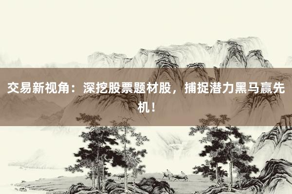 交易新视角：深挖股票题材股，捕捉潜力黑马赢先机！