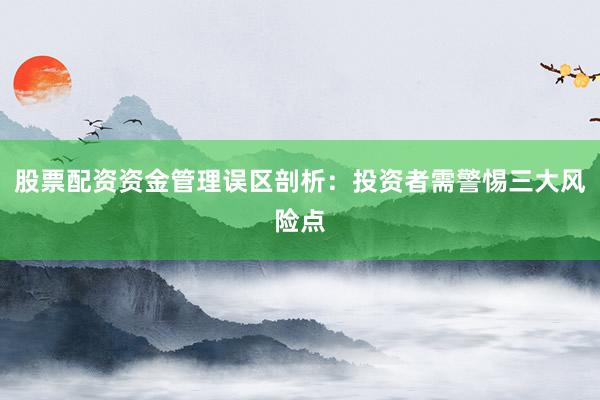 股票配资资金管理误区剖析：投资者需警惕三大风险点