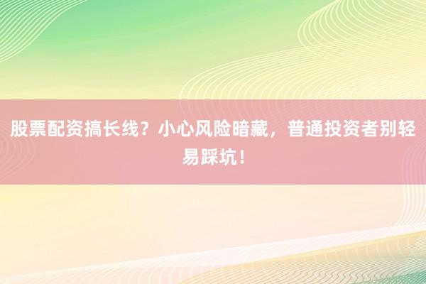 股票配资搞长线？小心风险暗藏，普通投资者别轻易踩坑！