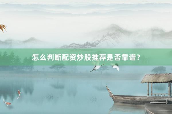怎么判断配资炒股推荐是否靠谱？