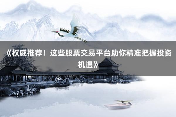 《权威推荐！这些股票交易平台助你精准把握投资机遇》