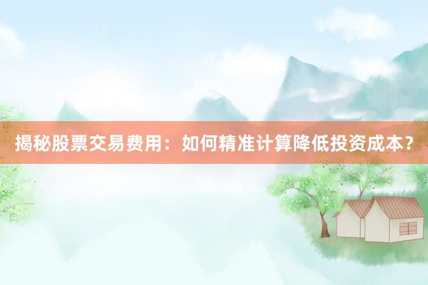 揭秘股票交易费用：如何精准计算降低投资成本？