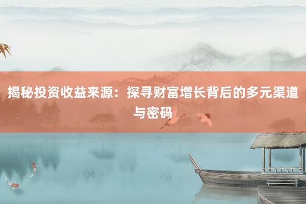 揭秘投资收益来源:探寻财富增长背后的多元渠道与密码